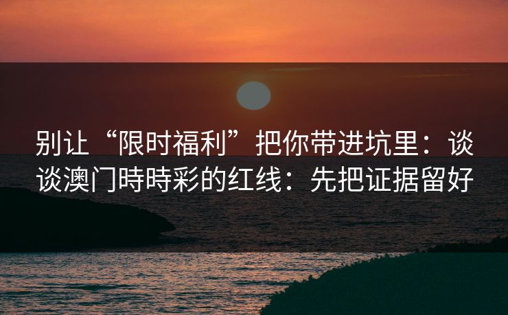 别让“限时福利”把你带进坑里：谈谈澳门時時彩的红线：先把证据留好