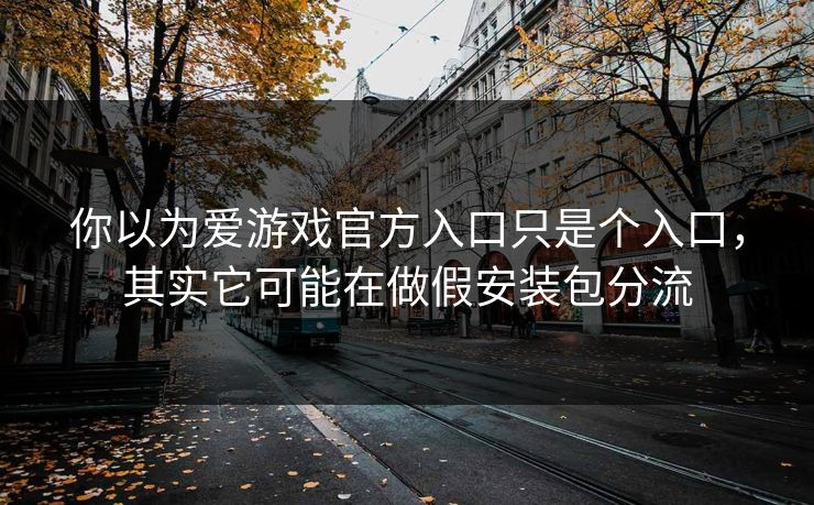 你以为爱游戏官方入口只是个入口，其实它可能在做假安装包分流