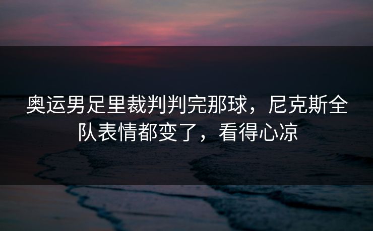 奥运男足里裁判判完那球，尼克斯全队表情都变了，看得心凉
