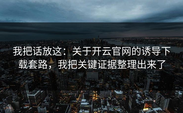 我把话放这：关于开云官网的诱导下载套路，我把关键证据整理出来了