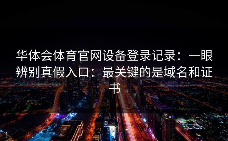 华体会体育官网设备登录记录:一眼辨别真假入口:最关键的是域名和证书