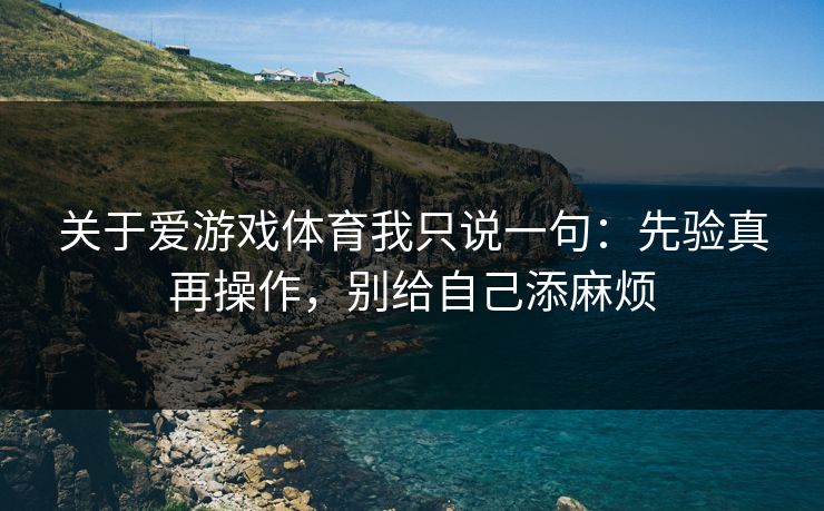 关于爱游戏体育我只说一句:先验真再操作,别给自己添麻烦