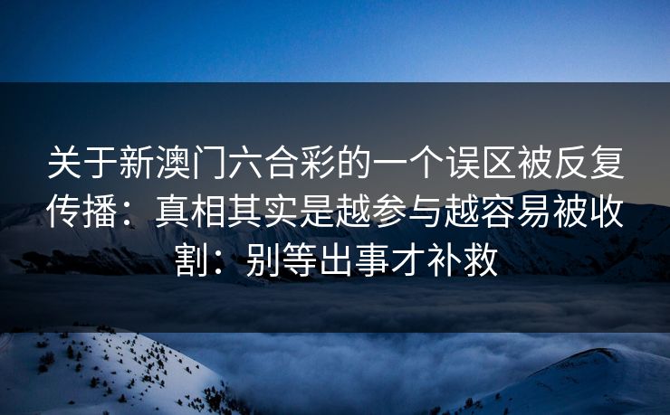 关于新澳门六合彩的一个误区被反复传播:真相其实是越参与越容易被收割:别等出事才补救