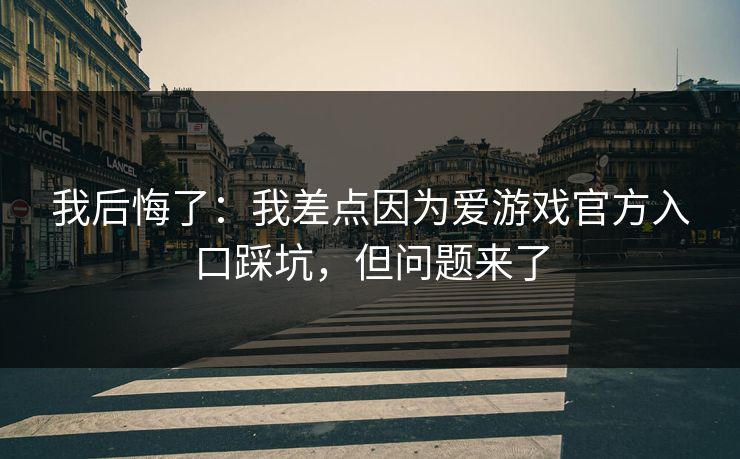 我后悔了:我差点因为爱游戏官方入口踩坑,但问题来了