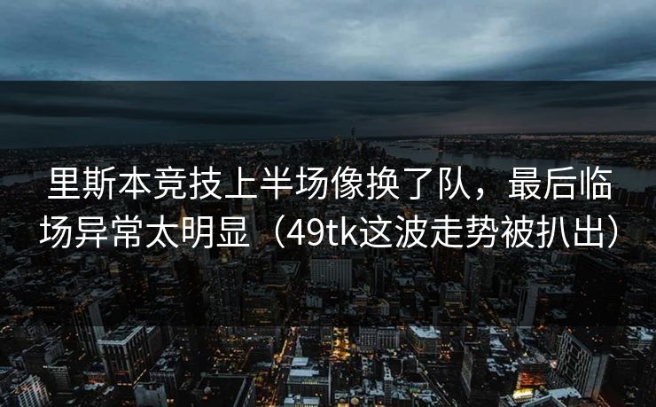 里斯本竞技上半场像换了队,最后临场异常太明显(49tk这波走势被扒出)