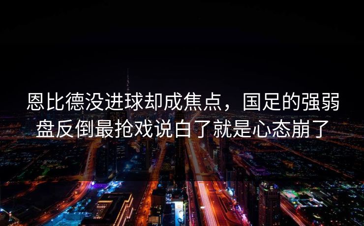 恩比德没进球却成焦点,国足的强弱盘反倒最抢戏说白了就是心态崩了