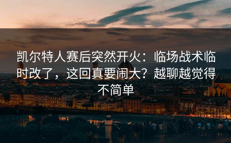 凯尔特人赛后突然开火：临场战术临时改了，这回真要闹大？越聊越觉得不简单