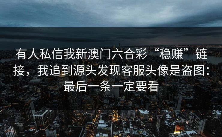 有人私信我新澳门六合彩“稳赚”链接，我追到源头发现客服头像是盗图：最后一条一定要看