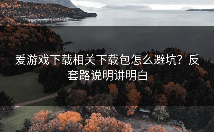爱游戏下载相关下载包怎么避坑？反套路说明讲明白