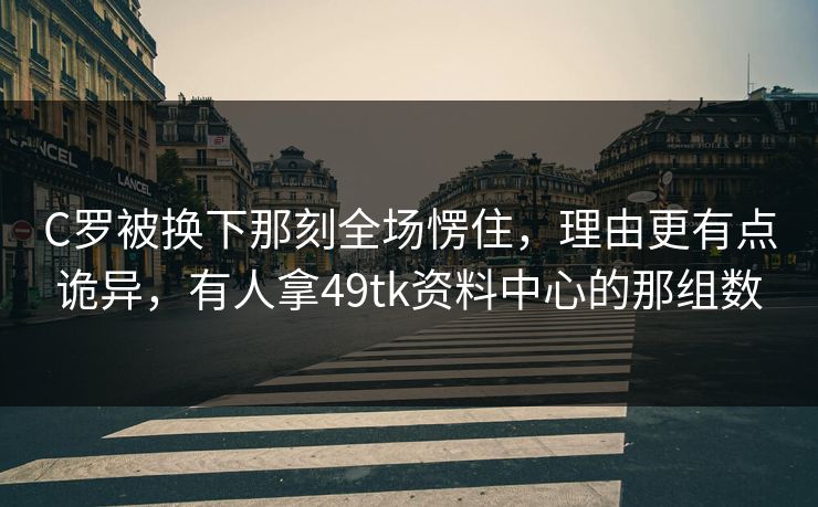C罗被换下那刻全场愣住,理由更有点诡异,有人拿49tk资料中心的那组数 C罗被换下那刻全场愣住,理由更有点诡异,有人拿49tk资料中心的那组数