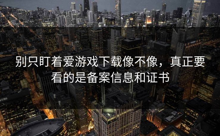 别只盯着爱游戏下载像不像，真正要看的是备案信息和证书