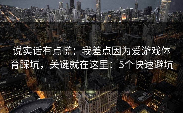 说实话有点慌：我差点因为爱游戏体育踩坑，关键就在这里：5个快速避坑