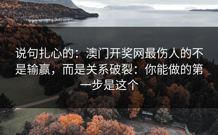 说句扎心的:澳门开奖网最伤人的不是输赢,而是关系破裂:你能做的第一步是这个 说句扎心的:澳门开奖网最伤人的不是输赢,而是关系破裂:你能做的第一步是这个