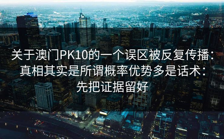 关于澳门PK10的一个误区被反复传播：真相其实是所谓概率优势多是话术：先把证据留好