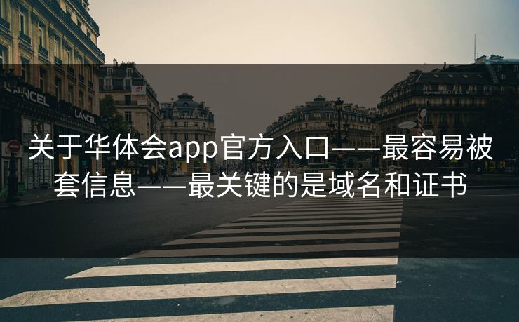关于华体会app官方入口——最容易被套信息——最关键的是域名和证书