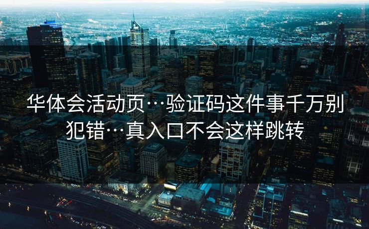 华体会活动页…验证码这件事千万别犯错…真入口不会这样跳转