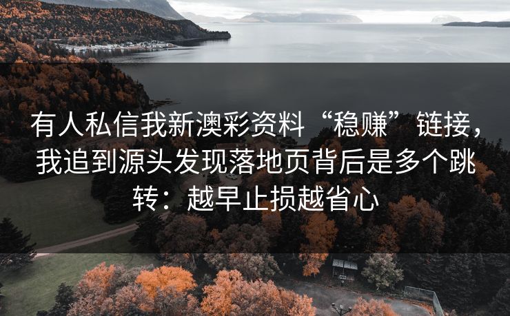 有人私信我新澳彩资料“稳赚”链接，我追到源头发现落地页背后是多个跳转：越早止损越省心
