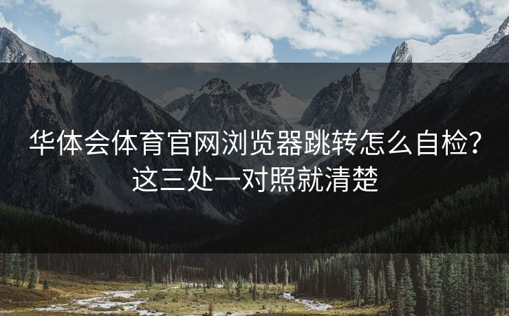 华体会体育官网浏览器跳转怎么自检？这三处一对照就清楚