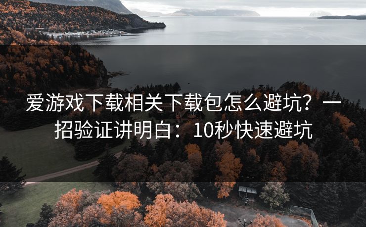爱游戏下载相关下载包怎么避坑？一招验证讲明白：10秒快速避坑