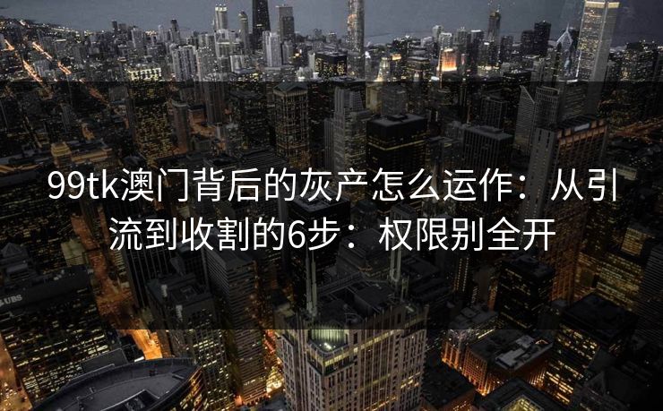 99tk澳门背后的灰产怎么运作：从引流到收割的6步：权限别全开