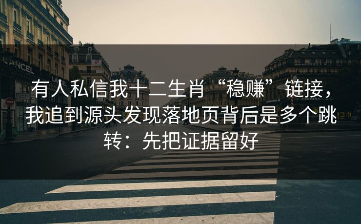 有人私信我十二生肖“稳赚”链接，我追到源头发现落地页背后是多个跳转：先把证据留好