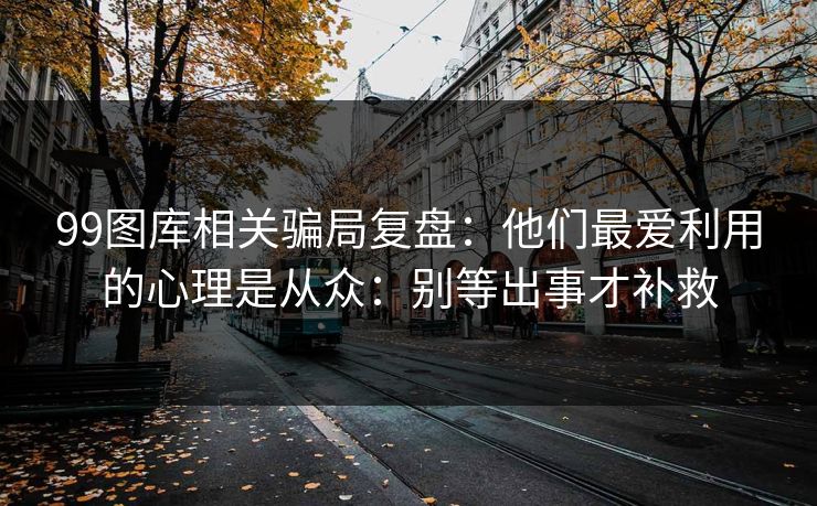 99图库相关骗局复盘：他们最爱利用的心理是从众：别等出事才补救