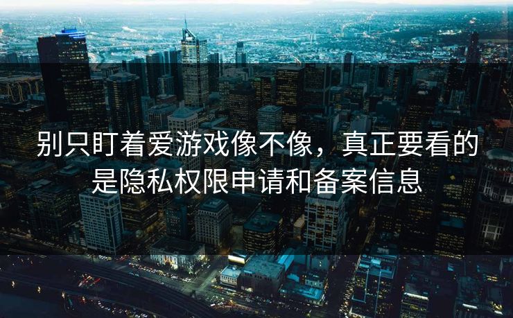 别只盯着爱游戏像不像，真正要看的是隐私权限申请和备案信息