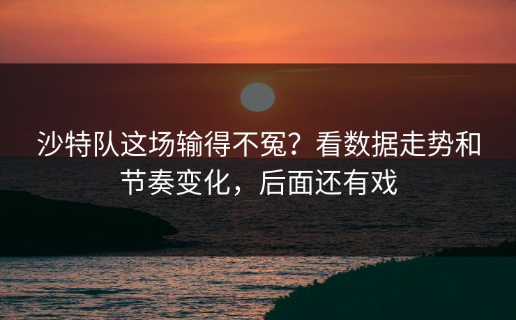沙特队这场输得不冤？看数据走势和节奏变化，后面还有戏