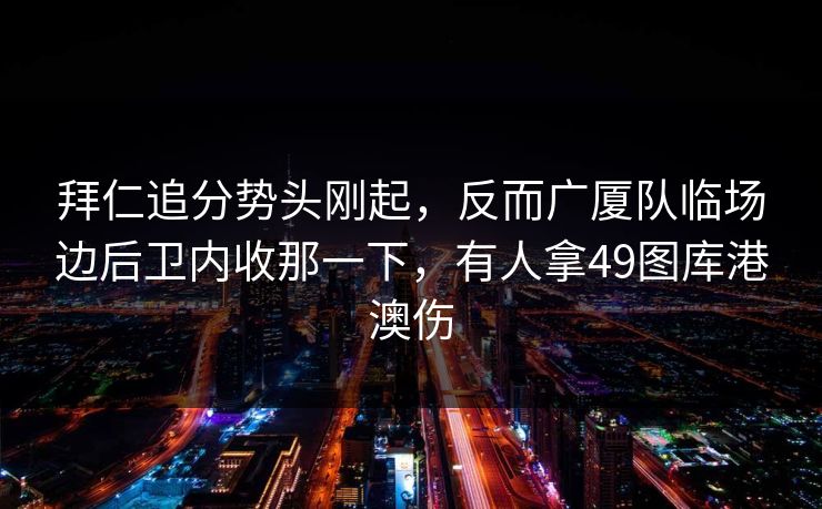 拜仁追分势头刚起，反而广厦队临场边后卫内收那一下，有人拿49图库港澳伤